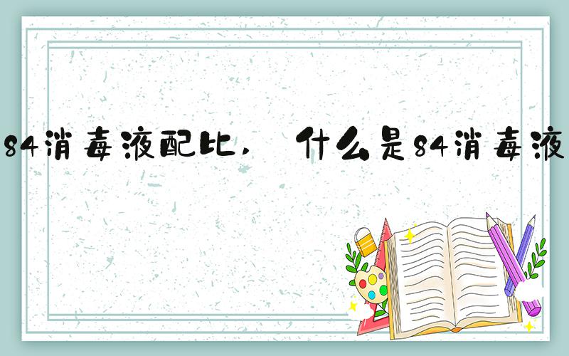 84消毒液配比  什么是84消毒液？ 